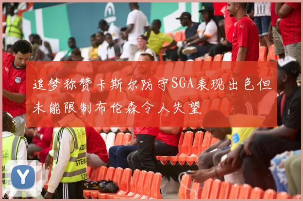 追梦称赞卡斯尔防守SGA表现出色但未能限制布伦森令人失望
