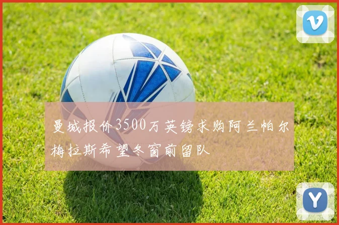 曼城报价3500万英镑求购阿兰帕尔梅拉斯希望冬窗前留队