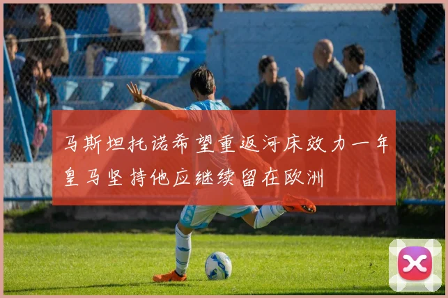 马斯坦托诺希望重返河床效力一年皇马坚持他应继续留在欧洲